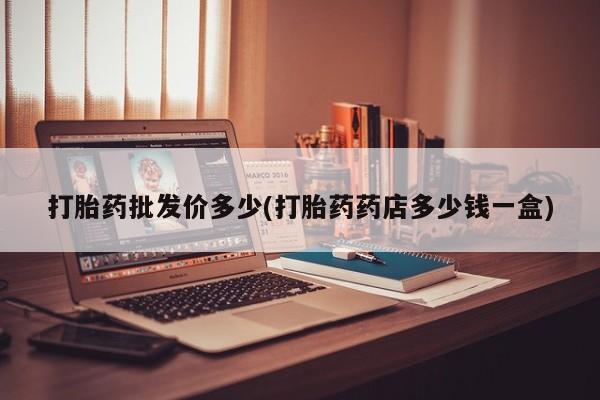 卖打胎药的微信打胎药批发价多少(打胎药药店多少钱一盒)