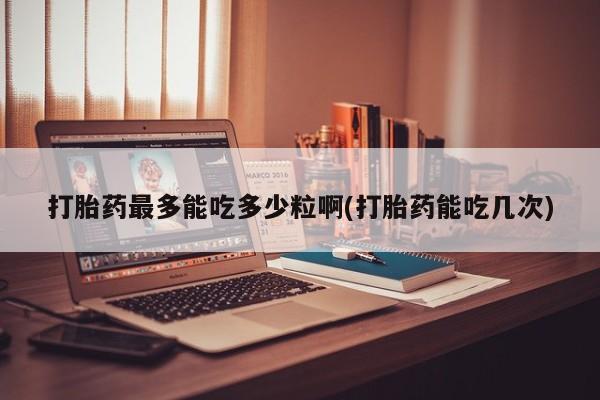 卖打胎药的微信打胎药最多能吃多少粒啊(打胎药能吃几次)