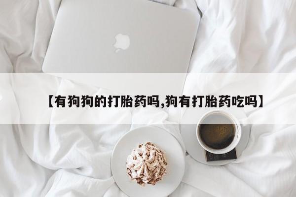 卖打胎药的微信【有狗狗的打胎药吗,狗有打胎药吃吗】