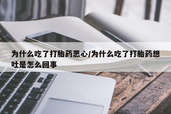 卖打胎药的微信为什么吃了打胎药恶心/为什么吃了打胎药想吐是怎么回事