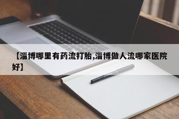 卖打胎药的微信【淄博哪里有药流打胎,淄博做人流哪家医院好】