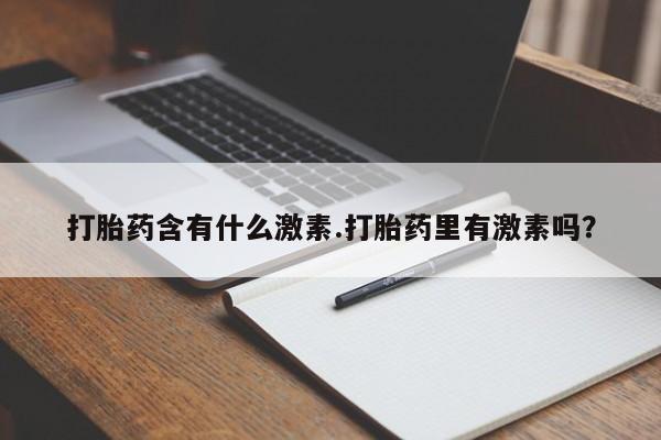 卖打胎药的微信打胎药含有什么激素.打胎药里有激素吗？