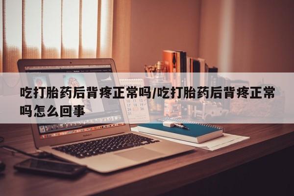 卖打胎药的微信吃打胎药后背疼正常吗/吃打胎药后背疼正常吗怎么回事
