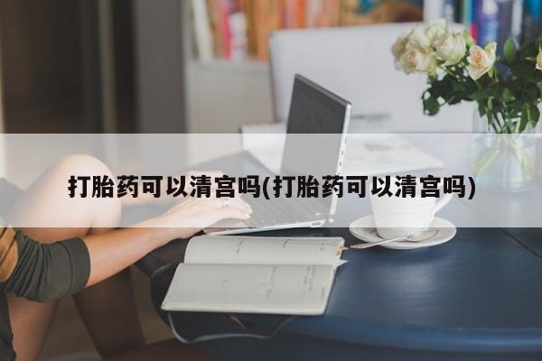 卖打胎药的微信打胎药可以清宫吗(打胎药可以清宫吗)
