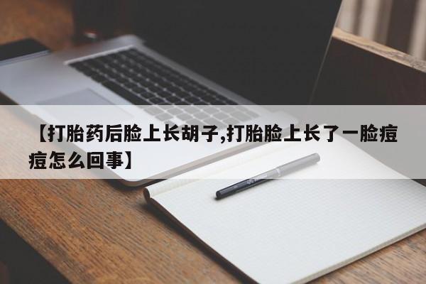 卖打胎药的微信【打胎药后脸上长胡子,打胎脸上长了一脸痘痘怎么回事】
