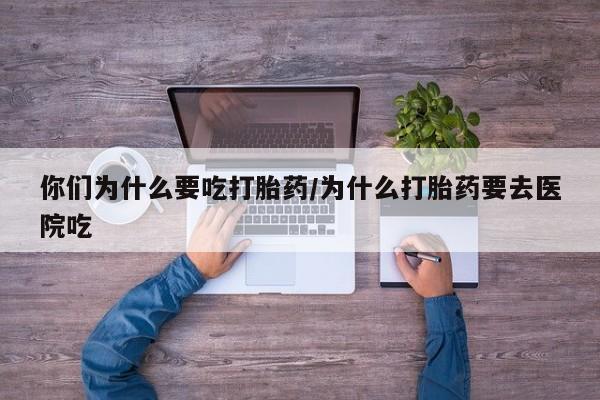 卖打胎药的微信你们为什么要吃打胎药/为什么打胎药要去医院吃
