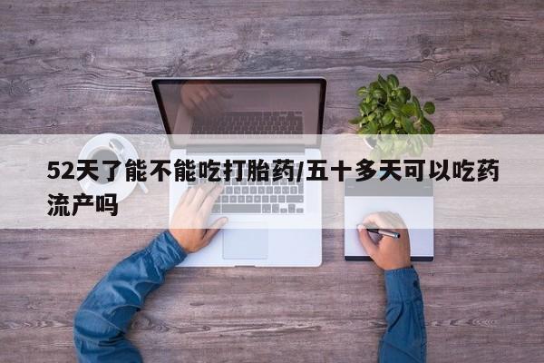卖打胎药的微信52天了能不能吃打胎药/五十多天可以吃药流产吗