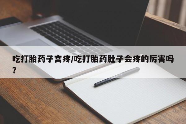 卖打胎药的微信吃打胎药子宫疼/吃打胎药肚子会疼的厉害吗?