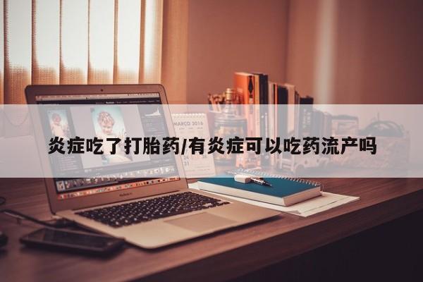 卖打胎药的微信炎症吃了打胎药/有炎症可以吃药流产吗