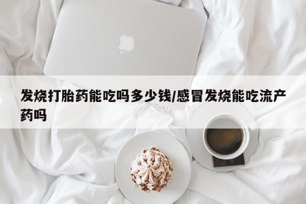 卖打胎药的微信发烧打胎药能吃吗多少钱/感冒发烧能吃流产药吗