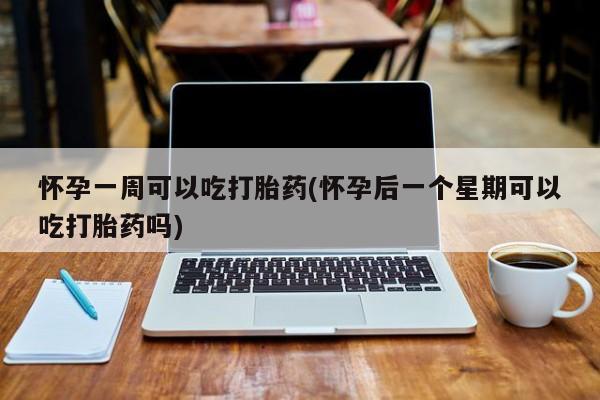 卖打胎药的微信怀孕一周可以吃打胎药(怀孕后一个星期可以吃打胎药吗)