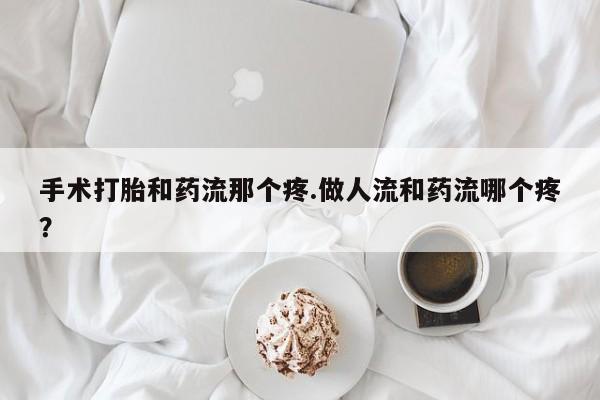 卖打胎药的微信手术打胎和药流那个疼.做人流和药流哪个疼？