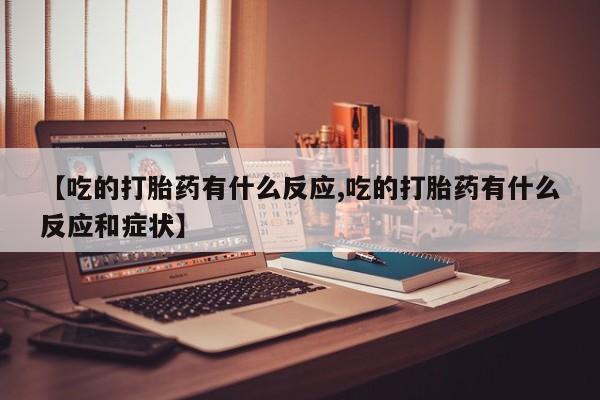 卖打胎药的微信【吃的打胎药有什么反应,吃的打胎药有什么反应和症状】