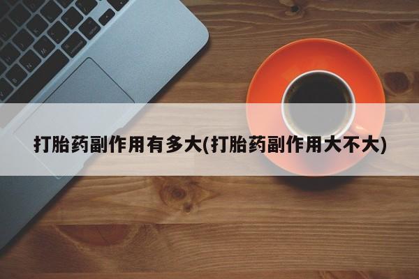 卖打胎药的微信打胎药副作用有多大(打胎药副作用大不大)