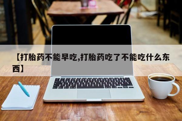 卖打胎药的微信【打胎药不能早吃,打胎药吃了不能吃什么东西】