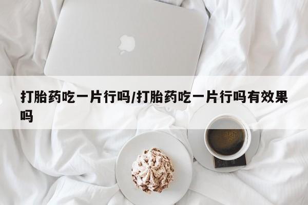 卖打胎药的微信打胎药吃一片行吗/打胎药吃一片行吗有效果吗