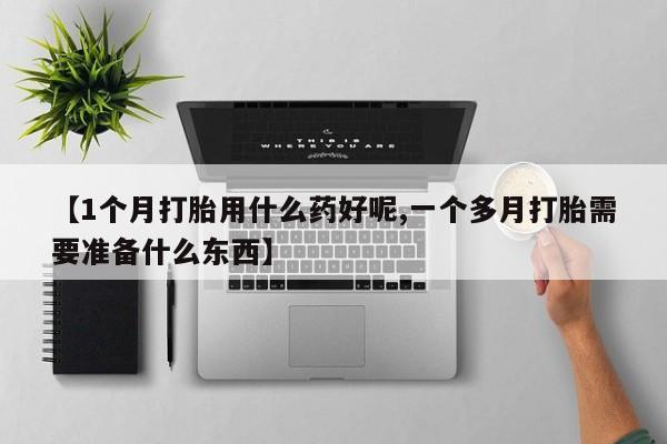 卖打胎药的微信【1个月打胎用什么药好呢,一个多月打胎需要准备什么东西】