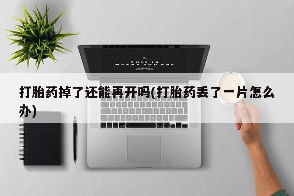 卖打胎药的微信打胎药掉了还能再开吗(打胎药丢了一片怎么办)