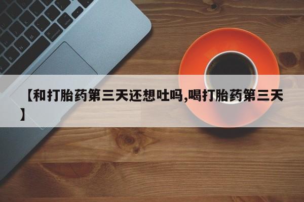 卖打胎药的微信【和打胎药第三天还想吐吗,喝打胎药第三天】