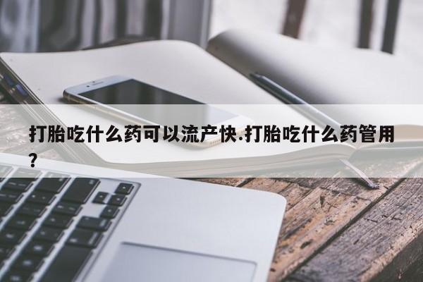 卖打胎药的微信打胎吃什么药可以流产快.打胎吃什么药管用？