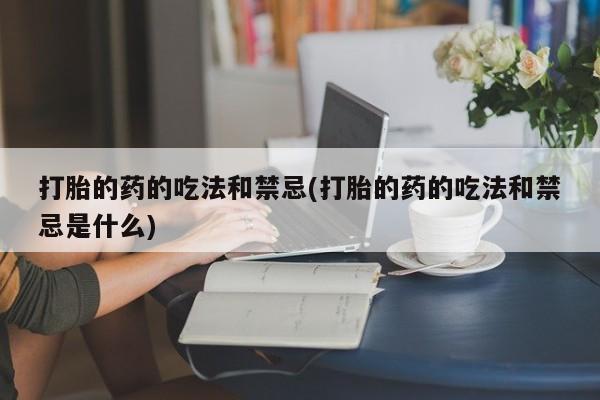 卖打胎药的微信打胎的药的吃法和禁忌(打胎的药的吃法和禁忌是什么)