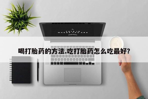 卖打胎药的微信喝打胎药的方法.吃打胎药怎么吃最好？