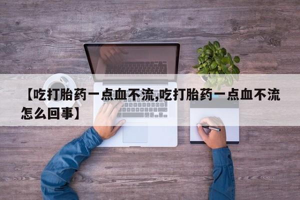 卖打胎药的微信【吃打胎药一点血不流,吃打胎药一点血不流怎么回事】