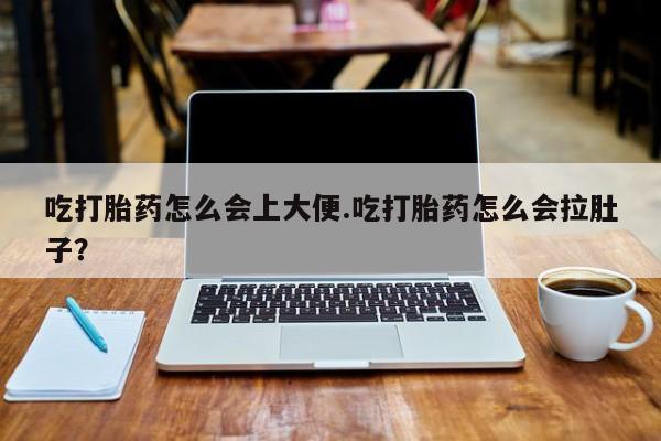 卖打胎药的微信吃打胎药怎么会上大便.吃打胎药怎么会拉肚子？