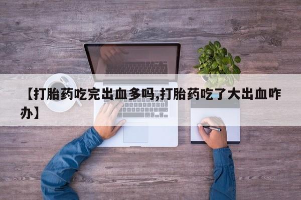 卖打胎药的微信【打胎药吃完出血多吗,打胎药吃了大出血咋办】