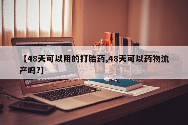 卖打胎药的微信【48天可以用的打胎药,48天可以药物流产吗?】
