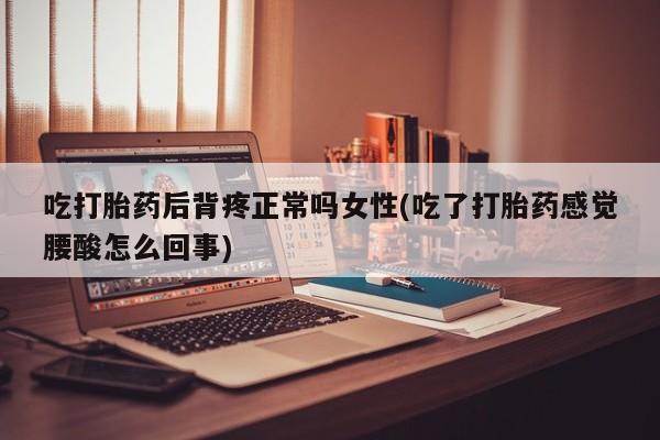 卖打胎药的微信吃打胎药后背疼正常吗女性(吃了打胎药感觉腰酸怎么回事)